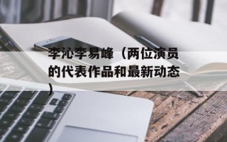 李沁李易峰（两位演员的代表作品和最新动态）