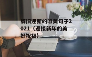辞旧迎新的唯美句子2021（迎接新年的美好祝福）