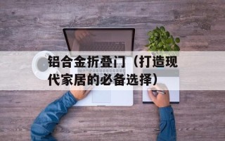 铝合金折叠门（打造现代家居的必备选择）