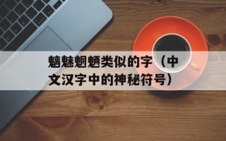 魑魅魍魉类似的字（中文汉字中的神秘符号）