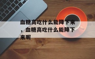 血糖高吃什么能降下来，血糖高吃什么能降下来呢