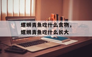 螺蛳青鱼吃什么食物，螺蛳青鱼吃什么长大