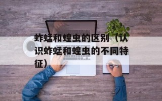 蚱蜢和蝗虫的区别（认识蚱蜢和蝗虫的不同特征）
