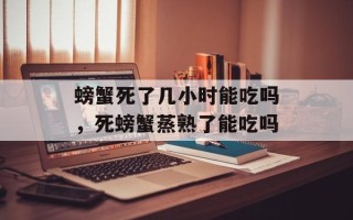 螃蟹死了几小时能吃吗，死螃蟹蒸熟了能吃吗