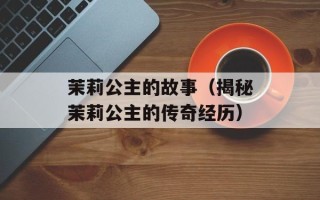 茉莉公主的故事（揭秘茉莉公主的传奇经历）