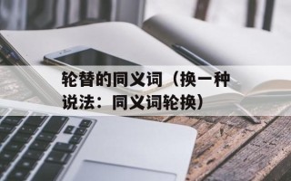 轮替的同义词（换一种说法：同义词轮换）