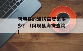 阿坝县的海拔高度是多少？（阿坝县海拔查询）