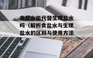 食盐水能代替生理盐水吗（解析食盐水与生理盐水的区别与使用方法）