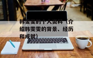 韩雯雯的个人资料（介绍韩雯雯的背景、经历和成就）