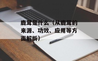 鹿茸是什么（从鹿茸的来源、功效、应用等方面解析）