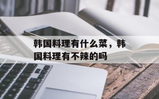 韩国料理有什么菜，韩国料理有不辣的吗