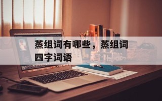 蒸组词有哪些，蒸组词四字词语