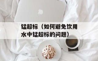 锰超标（如何避免饮用水中锰超标的问题）