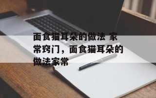 面食猫耳朵的做法 家常窍门，面食猫耳朵的做法家常