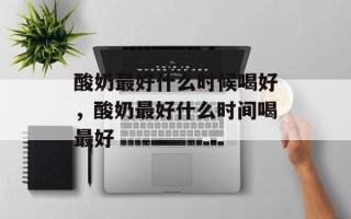 酸奶最好什么时候喝好，酸奶最好什么时间喝最好