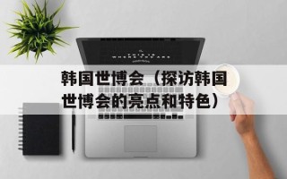 韩国世博会（探访韩国世博会的亮点和特色）