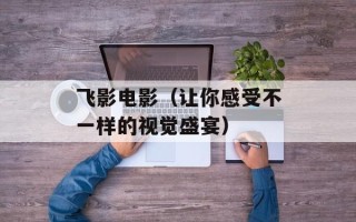 飞影电影（让你感受不一样的视觉盛宴）