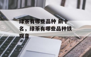 绿茶有哪些品种 前十名，绿茶有哪些品种铁观音