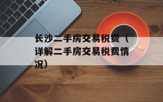 长沙二手房交易税费（详解二手房交易税费情况）