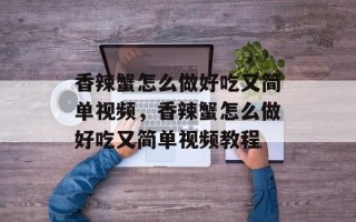 香辣蟹怎么做好吃又简单视频，香辣蟹怎么做好吃又简单视频教程