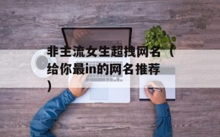 非主流女生超拽网名（给你最in的网名推荐）