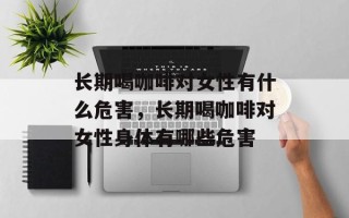 长期喝咖啡对女性有什么危害，长期喝咖啡对女性身体有哪些危害