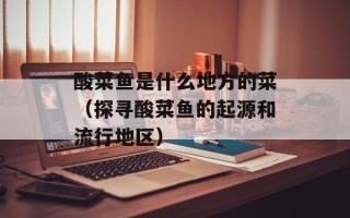 酸菜鱼是什么地方的菜（探寻酸菜鱼的起源和流行地区）