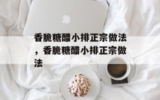 香脆糖醋小排正宗做法，香脆糖醋小排正宗做法