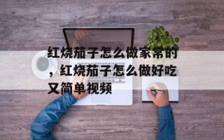 红烧茄子怎么做家常的，红烧茄子怎么做好吃又简单视频