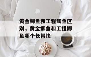 黄金鲫鱼和工程鲫鱼区别，黄金鲫鱼和工程鲫鱼哪个长得快