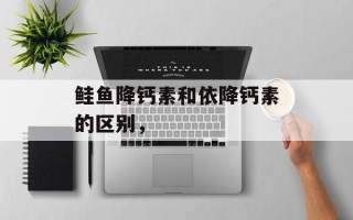 鲑鱼降钙素和依降钙素的区别，