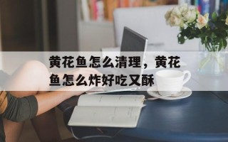 黄花鱼怎么清理，黄花鱼怎么炸好吃又酥