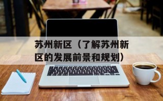 苏州新区（了解苏州新区的发展前景和规划）