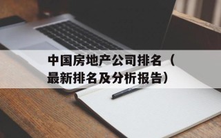 中国房地产公司排名（最新排名及分析报告）
