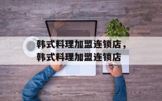 韩式料理加盟连锁店，韩式料理加盟连锁店