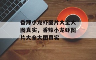 香辣小龙虾图片大全大图真实，香辣小龙虾图片大全大图真实