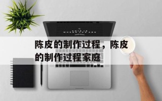陈皮的制作过程，陈皮的制作过程家庭