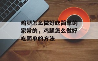 鸡腿怎么做好吃简单的家常的，鸡腿怎么做好吃简单的方法