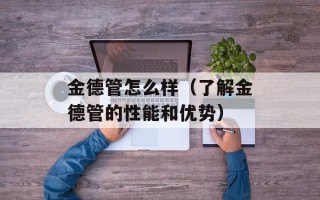 金德管怎么样（了解金德管的性能和优势）