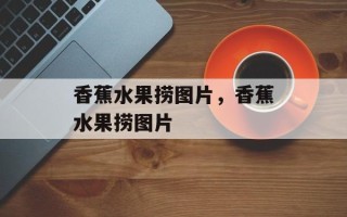 香蕉水果捞图片，香蕉水果捞图片