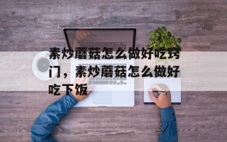 素炒蘑菇怎么做好吃窍门，素炒蘑菇怎么做好吃下饭