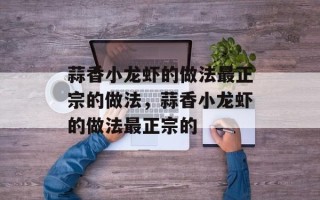 蒜香小龙虾的做法最正宗的做法，蒜香小龙虾的做法最正宗的