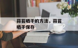 蒜苔晒干的方法，蒜苔晒干保存