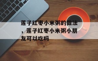 莲子红枣小米粥的做法，莲子红枣小米粥小朋友可以吃吗
