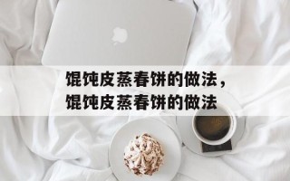 馄饨皮蒸春饼的做法，馄饨皮蒸春饼的做法