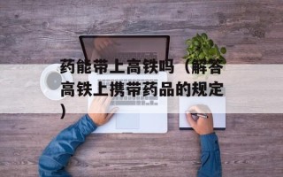 药能带上高铁吗（解答高铁上携带药品的规定）