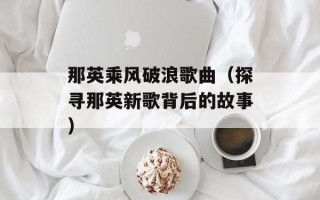 那英乘风破浪歌曲（探寻那英新歌背后的故事）