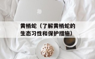黄梢蛇（了解黄梢蛇的生态习性和保护措施）