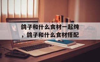 鸽子和什么食材一起炖，鸽子和什么食材搭配