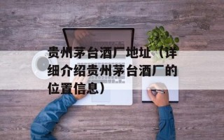 贵州茅台酒厂地址（详细介绍贵州茅台酒厂的位置信息）